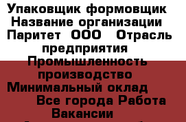 Упаковщик-формовщик › Название организации ­ Паритет, ООО › Отрасль предприятия ­ Промышленность, производство › Минимальный оклад ­ 22 400 - Все города Работа » Вакансии   . Архангельская обл.,Северодвинск г.